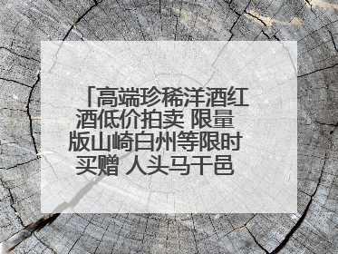 高端珍稀洋酒红酒低价拍卖 限量版山崎白州等限时买赠 人头马干邑1元起拍