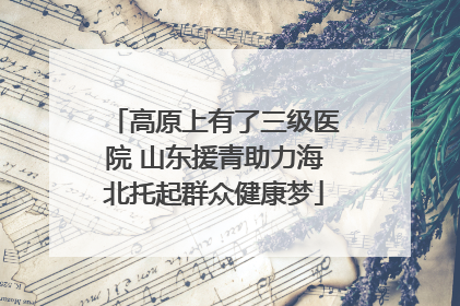 高原上有了三级医院 山东援青助力海北托起群众健康梦