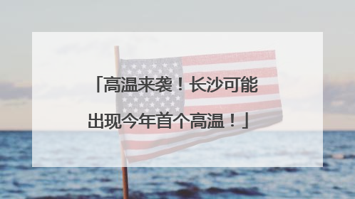 高温来袭！长沙可能出现今年首个高温！