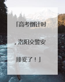 高考倒计时，洛阳交警安排妥了！
