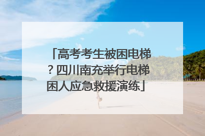 高考考生被困电梯？四川南充举行电梯困人应急救援演练