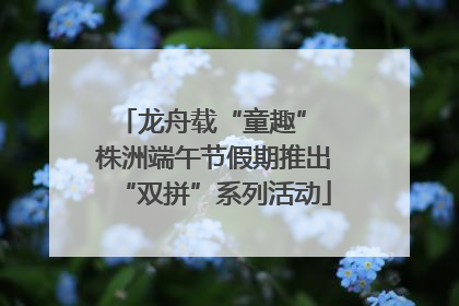 龙舟载“童趣” 株洲端午节假期推出“双拼”系列活动