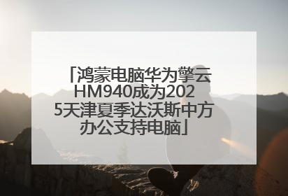 鸿蒙电脑华为擎云 HM940成为2025天津夏季达沃斯中方办公支持电脑