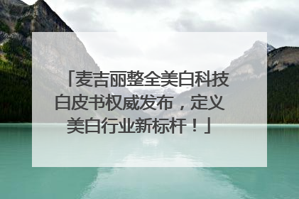 麦吉丽整全美白科技白皮书权威发布，定义美白行业新标杆！