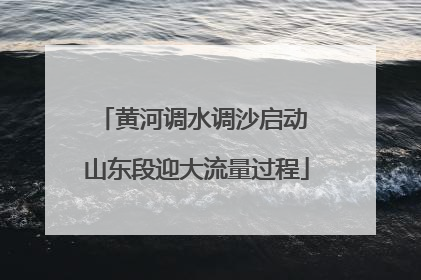 黄河调水调沙启动 山东段迎大流量过程