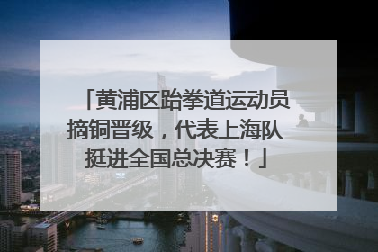 黄浦区跆拳道运动员摘铜晋级，代表上海队挺进全国总决赛！