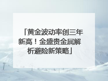 黄金波动率创三年新高！金盛贵金属解析避险新策略