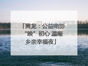 黄龙：公益电影“映”初心 温暖乡亲幸福夜