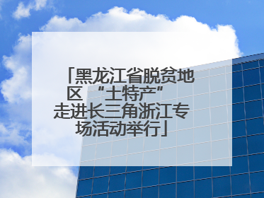 黑龙江省脱贫地区 “土特产” 走进长三角浙江专场活动举行