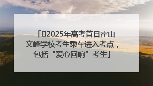 ﻿2025年高考首日霍山文峰学校考生乘车进入考点，包括“爱心回响”考生