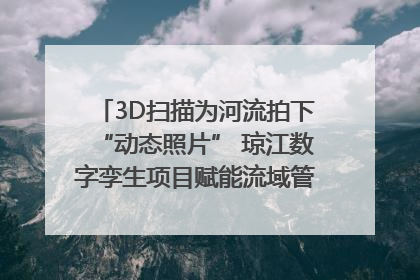 3D扫描为河流拍下“动态照片” 琼江数字孪生项目赋能流域管理｜新闻发布最前线