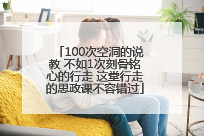 100次空洞的说教 不如1次刻骨铭心的行走 这堂行走的思政课不容错过