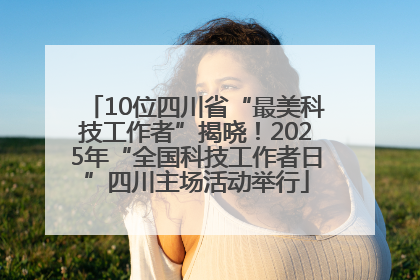 10位四川省“最美科技工作者”揭晓！2025年“全国科技工作者日”四川主场活动举行