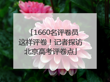 1660名评卷员这样评卷！记者探访北京高考评卷点