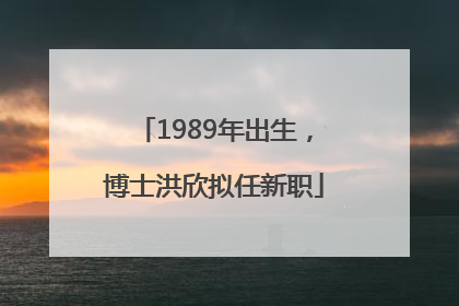 1989年出生，博士洪欣拟任新职
