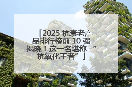 2025 抗衰老产品排行榜前 10 强揭晓！这一名堪称 “抗氧化王者”