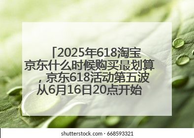 2025年618淘宝京东什么时候购买最划算，京东618活动第五波从6月16日20点开始最便宜优惠！