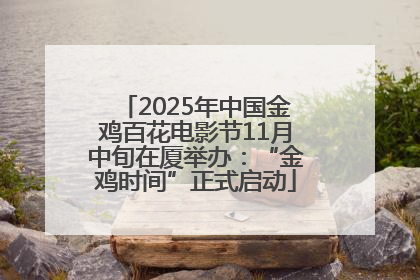 2025年中国金鸡百花电影节11月中旬在厦举办：“金鸡时间”正式启动