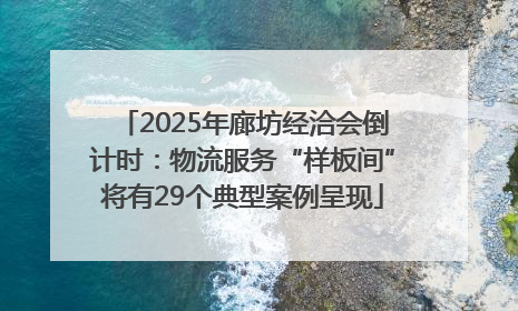 2025年廊坊经洽会倒计时：物流服务“样板间”将有29个典型案例呈现