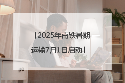 2025年南铁暑期运输7月1日启动