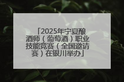 2025年宁夏酿酒师（葡萄酒）职业技能竞赛（全国邀请赛）在银川举办