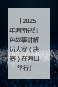2025年海南省红色故事讲解员大赛（决赛）在海口举行
