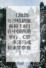 2025年沙特超级杯将于8月在中国香港举行，C罗、本泽马或将来华参赛