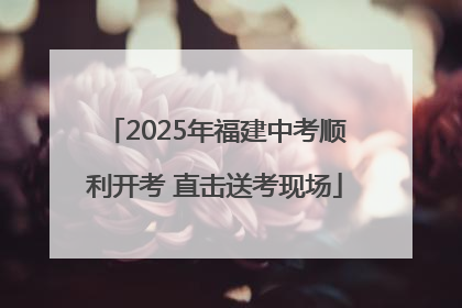 2025年福建中考顺利开考 直击送考现场
