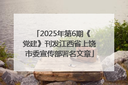2025年第6期《党建》刊发江西省上饶市委宣传部署名文章