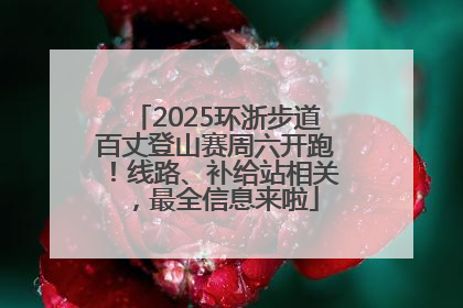 2025环浙步道百丈登山赛周六开跑！线路、补给站相关，最全信息来啦