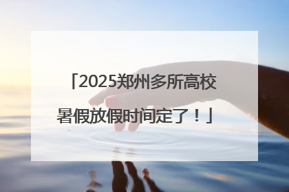 2025郑州多所高校暑假放假时间定了！