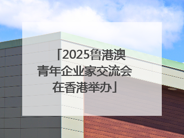 2025鲁港澳青年企业家交流会在香港举办