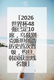 2026世界杯48强已定10席，乌兹别克斯坦创造历史首次晋级，约旦、韩国获出线名额