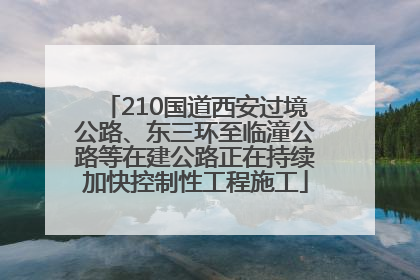 210国道西安过境公路、东三环至临潼公路等在建公路正在持续加快控制性工程施工