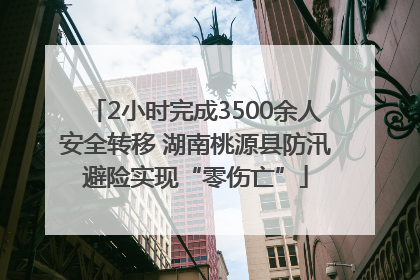 2小时完成3500余人安全转移 湖南桃源县防汛避险实现“零伤亡”