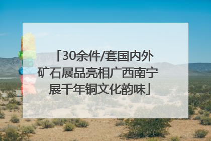 30余件/套国内外矿石展品亮相广西南宁 展千年铜文化韵味