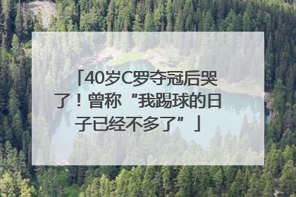 40岁C罗夺冠后哭了！曾称“我踢球的日子已经不多了”