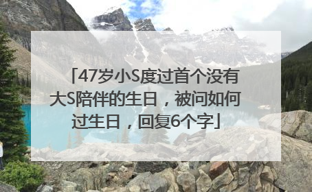 47岁小S度过首个没有大S陪伴的生日，被问如何过生日，回复6个字