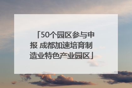 50个园区参与申报 成都加速培育制造业特色产业园区