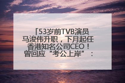 53岁前TVB演员马浚伟升职，下月起任香港知名公司CEO！曾回应“考公上岸”：真不是公务员