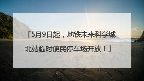 5月9日起，地铁未来科学城北站临时便民停车场开放！