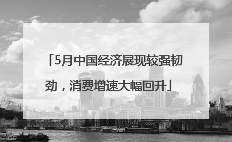 5月中国经济展现较强韧劲，消费增速大幅回升