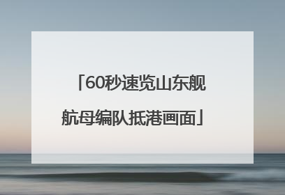 60秒速览山东舰航母编队抵港画面