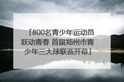 800名青少年运动员跃动青春 首届郑州市青少年三大球联赛开幕
