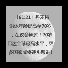 81:21！丹麦将退休年龄提高至70岁，在议会通过！70岁已达全球最高水平，更多国家或将逐步跟进