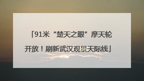 91米“楚天之眼”摩天轮开放！刷新武汉观景天际线