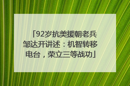 92岁抗美援朝老兵邹达开讲述：机智转移电台，荣立三等战功