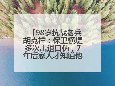 98岁抗战老兵胡克祥：保卫横堤多次击退日伪，7年后家人才知道他还活着