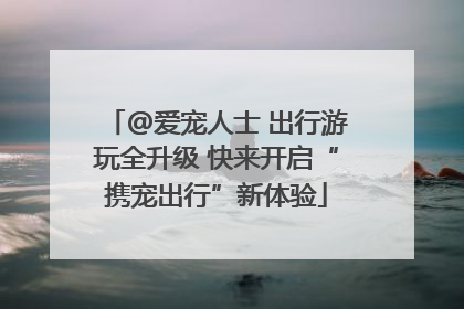@爱宠人士 出行游玩全升级 快来开启“携宠出行”新体验