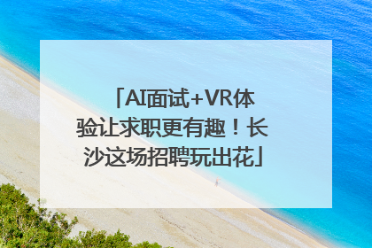 AI面试+VR体验让求职更有趣！长沙这场招聘玩出花